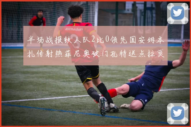 半场战报铁人队2比0领先国安姆本扎传射热菲尼奥破门孔特送点拉莫斯受伤退场