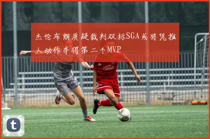 杰伦布朗质疑裁判双标SGA或将凭推人动作夺得第二个MVP