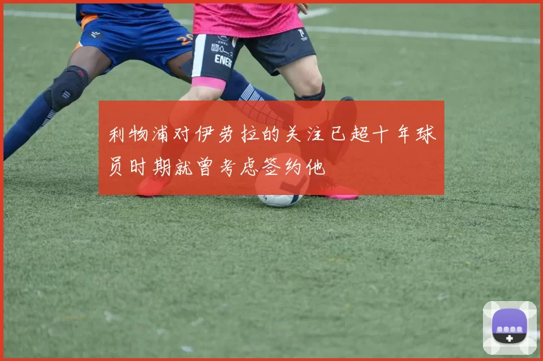 利物浦对伊劳拉的关注已超十年球员时期就曾考虑签约他