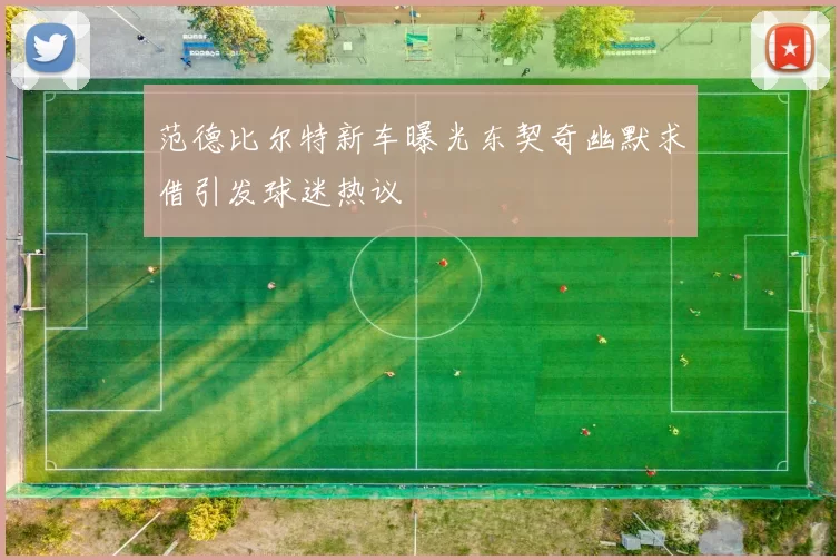 范德比尔特新车曝光东契奇幽默求借引发球迷热议
