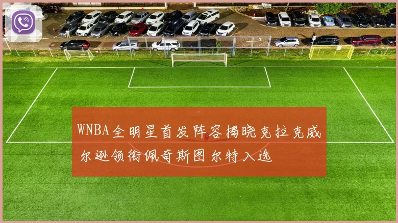 WNBA全明星首发阵容揭晓克拉克威尔逊领衔佩奇斯图尔特入选