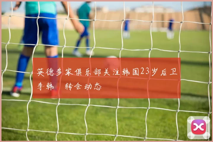 英德多家俱乐部关注韩国23岁后卫李韩汎转会动态