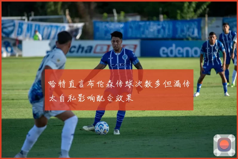哈特直言布伦森传球次数多但漏传太自私影响配合效果