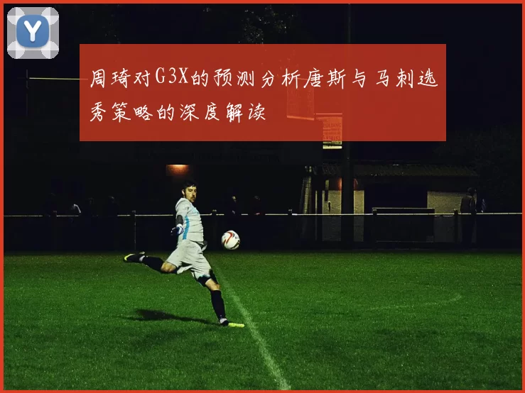 周琦对G3X的预测分析唐斯与马刺选秀策略的深度解读