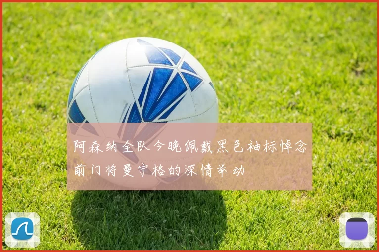 阿森纳全队今晚佩戴黑色袖标悼念前门将曼宁格的深情举动