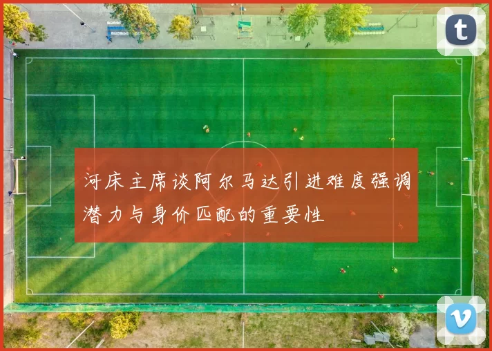 河床主席谈阿尔马达引进难度强调潜力与身价匹配的重要性
