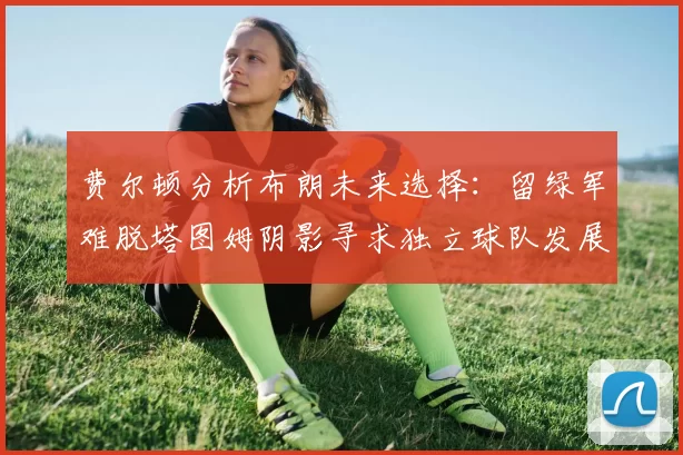 费尔顿分析布朗未来选择：留绿军难脱塔图姆阴影寻求独立球队发展