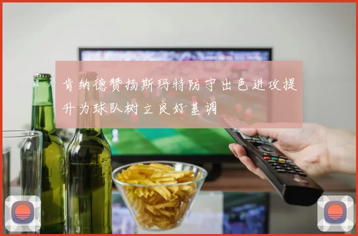 肯纳德赞扬斯玛特防守出色进攻提升为球队树立良好基调