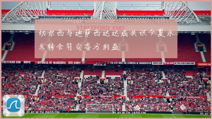 切尔西与迪萨西达达成共识今夏永久转会符合各方利益