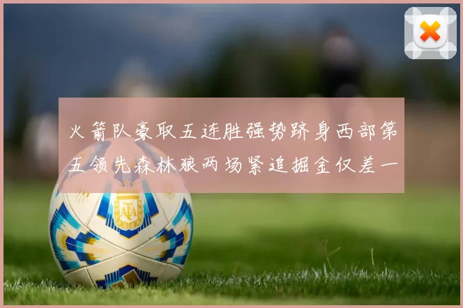 火箭队豪取五连胜强势跻身西部第五领先森林狼两场紧追掘金仅差一场