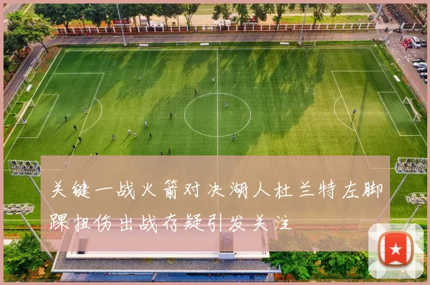 关键一战火箭对决湖人杜兰特左脚踝扭伤出战存疑引发关注