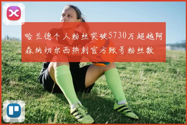 哈兰德个人粉丝突破5730万超越阿森纳切尔西热刺官方账号粉丝数