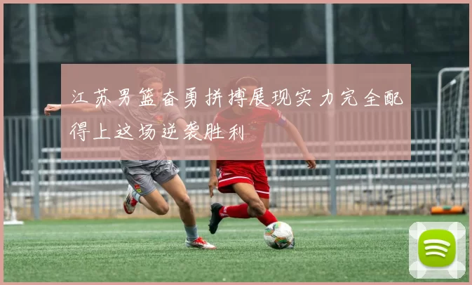 江苏男篮奋勇拼搏展现实力完全配得上这场逆袭胜利