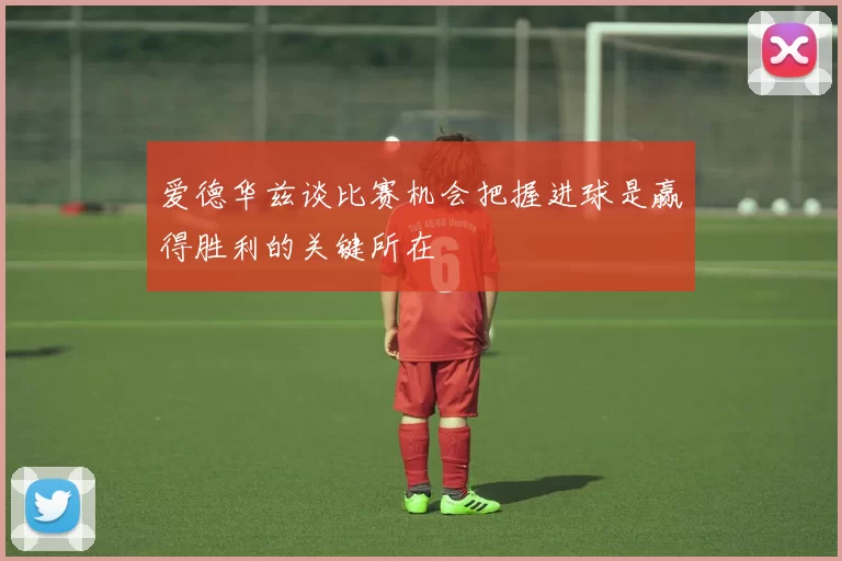 爱德华兹谈比赛机会把握进球是赢得胜利的关键所在