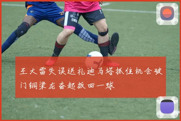 王大雷失误送礼迪马塔抓住机会破门铜梁龙奋起扳回一球