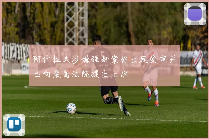 阿什拉夫涉嫌强奸案将出庭受审并已向最高法院提出上诉