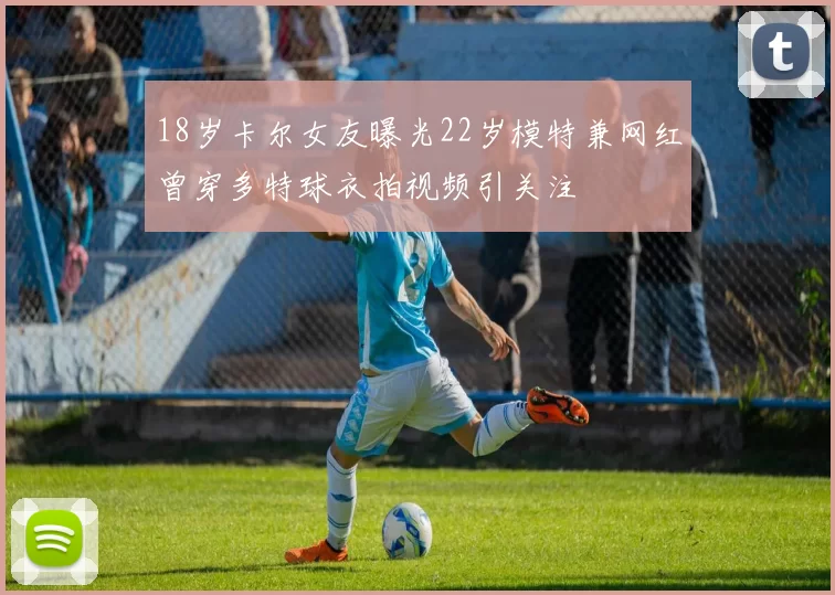 18岁卡尔女友曝光22岁模特兼网红曾穿多特球衣拍视频引关注