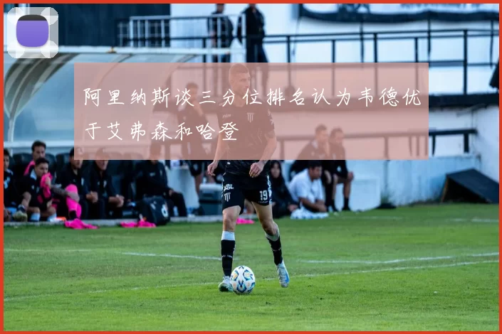 阿里纳斯谈三分位排名认为韦德优于艾弗森和哈登