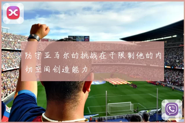 防守亚马尔的挑战在于限制他的内切空间创造能力