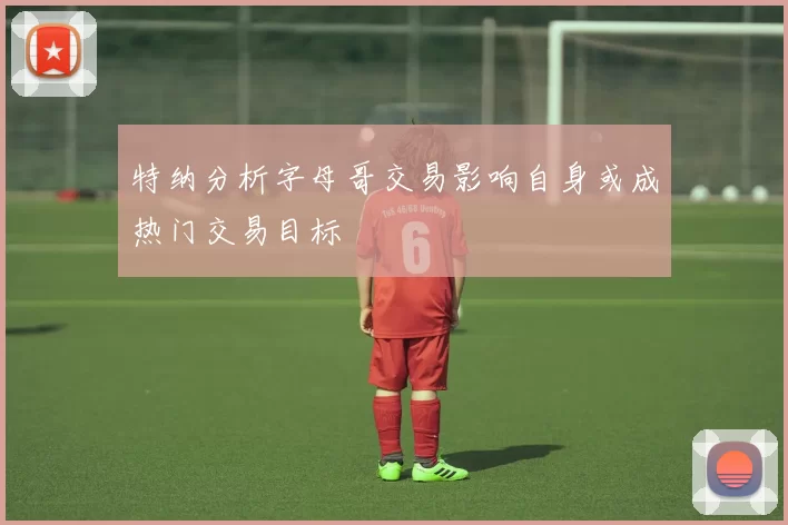特纳分析字母哥交易影响自身或成热门交易目标