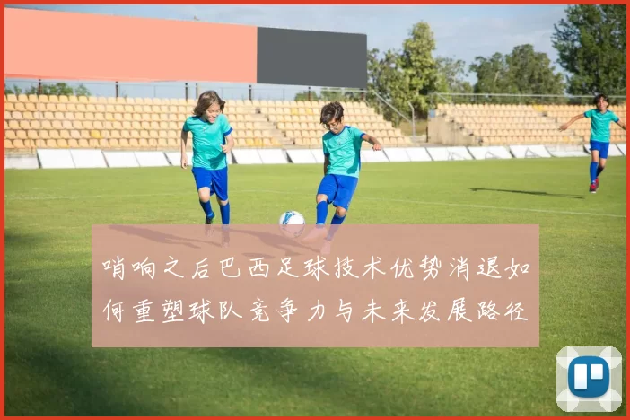 哨响之后巴西足球技术优势消退如何重塑球队竞争力与未来发展路径