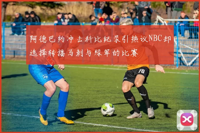 阿德巴约冲击科比纪录引热议NBC却选择转播马刺与绿军的比赛