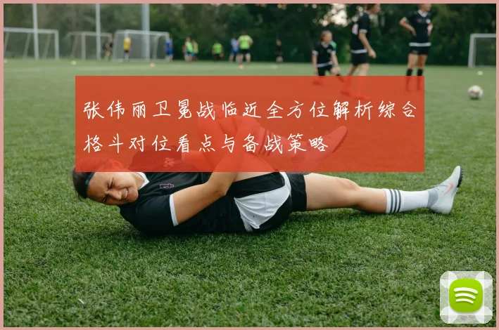 张伟丽卫冕战临近全方位解析综合格斗对位看点与备战策略