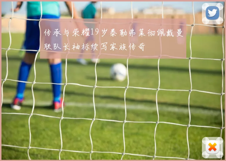 传承与荣耀19岁泰勒弗莱彻佩戴曼联队长袖标续写家族传奇